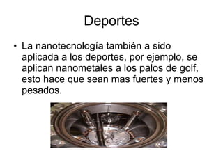 Deportes La nanotecnología también a sido aplicada a los deportes, por ejemplo, se aplican nanometales a los palos de golf, esto hace que sean mas fuertes y menos pesados. 