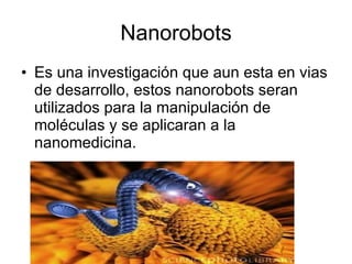 Nanorobots Es una investigación que aun esta en vias de desarrollo, estos nanorobots seran utilizados para la manipulación de moléculas y se aplicaran a la nanomedicina. 