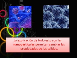La explicación de todo esto son las  nanopartículas  permiten cambiar las propiedades de los tejidos. 