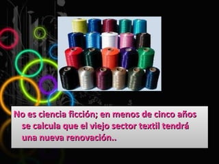 No es ciencia ficción; en menos de cinco años se calcula que el viejo sector textil tendrá una nueva renovación.. 