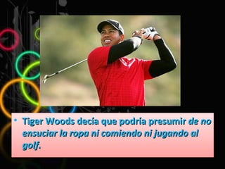 Tiger Woods decía que podría presumir  de no ensuciar la ropa ni comiendo ni jugando al golf. 