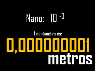 Nano:   10 -91 nanómetro es:0,000000001metros
