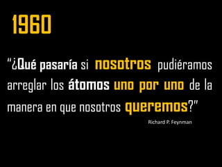 1960 “¿Qué pasaría si  nosotros  pudiéramos arreglar los átomosuno por uno de la manera en que nosotros queremos?”Richard P. Feynman