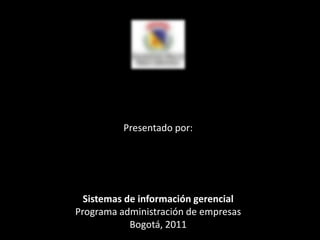 Presentado por: Sistemas de información gerencial Programa administración de empresas Bogotá, 2011 
