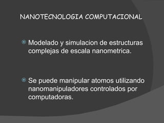 NANOTECNOLOGIA COMPUTACIONAL Modelado y simulacion de estructuras complejas de escala nanometrica. Se puede manipular atomos utilizando nanomanipuladores controlados por computadoras. 