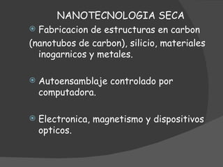 NANOTECNOLOGIA SECA Fabricacion de estructuras en carbon  (nanotubos de carbon), silicio, materiales inogarnicos y metales. Autoensamblaje controlado por computadora. Electronica, magnetismo y dispositivos opticos. 