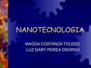 NANOTECNOLOGIA
 MAGDA COSTANZA TOLEDO
 LUZ DARY PEREA OSORNO
 