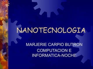 NANOTECNOLOGIA
 MARJERIE CARPIO BUTRON
     COMPUTACION E
   INFORMATICA-NOCHE
 