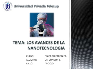Universidad Privada Telesup




TEMA: LOS AVANCES DE LA
       NANOTECNOLOGIA
       CURSO:     FISICA ELECTRONICA
       ALUMNO:    LIN CONDOR Z.
       CICLO:     IV CICLO
 