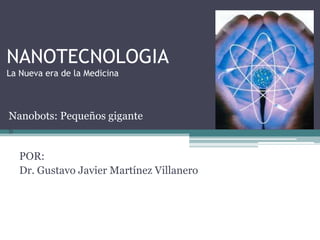 NANOTECNOLOGIA
La Nueva era de la Medicina

Nanobots: Pequeños gigante
s

POR:
Dr. Gustavo Javier Martínez Villanero

 