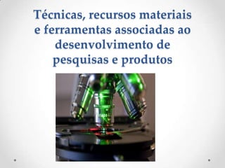 Técnicas, recursos materiais
e ferramentas associadas ao
desenvolvimento de
pesquisas e produtos

 