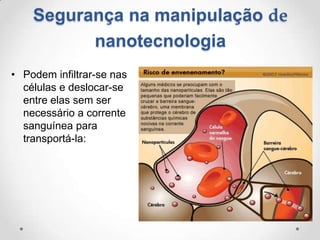 Segurança na manipulação de
nanotecnologia
• Podem infiltrar-se nas
células e deslocar-se
entre elas sem ser
necessário a corrente
sanguínea para
transportá-la:

 