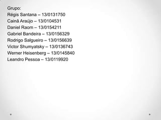 Grupo:
Régis Santana – 13/0131750
Cainã Araújo – 13/0104531
Daniel Raom – 13/0154211
Gabriel Bandeira – 13/0156329
Rodrigo Salgueiro – 13/0156639
Victor Shumyatsky – 13/0136743
Werner Heisenberg – 13/0145840
Leandro Pessoa – 13/0119920

 
