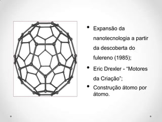•

Expansão da
nanotecnologia a partir
da descoberta do
fulereno (1985);

•

•

Eric Drexler - “Motores
da Criação”;

Construção átomo por
átomo.

 