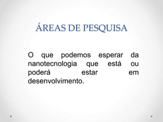 ÁREAS DE PESQUISA
O que podemos esperar da
nanotecnologia que está ou
poderá
estar
em
desenvolvimento.

 