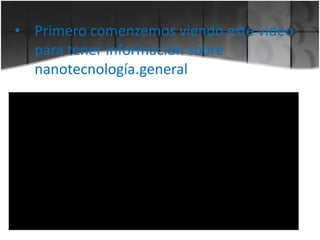 • Primero comenzemos viendo este video
para tener información sobre
nanotecnología.general

 