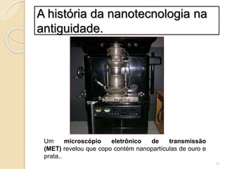 Um microscópio eletrônico de transmissão
(MET) revelou que copo contém nanopartículas de ouro e
prata..
A história da nanotecnologia na
antiguidade.
11
 