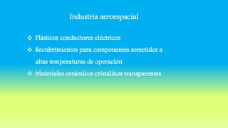 Industria aeroespacial
 Plásticos conductores eléctricos
 Recubrimientos para componentes sometidos a
altas temperaturas de operación
 Materiales cerámicos cristalinos transparentes
 