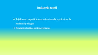 Industria textil
 Tejidos con superficie nanoestructurada repelentes a la
suciedad y al agua
 Productos textiles antimicrobianos
 