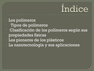  Los polímeros
 Tipos de polímeros
 Clasificación de los polímeros según sus
propiedades físicas
 Los pioneros de los ...