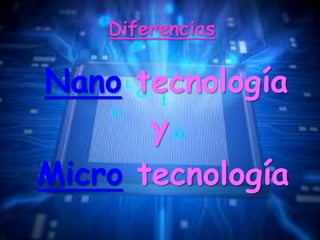 Nano tecnología
y
Micro tecnología
Diferencias
 