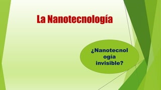 La Nanotecnología
¿Nanotecnol
ogía
invisible?
 