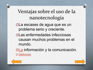 Ventajas sobre el uso de la
nanotecnología
OLa escases de agua que es un
problema serio y creciente.
OLas enfermedades infecciosas
causan muchos problemas en el
mundo.
OLa información y la comunicación.
O Definición
 