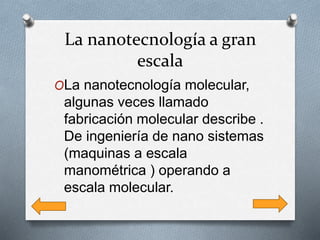 La nanotecnología a gran
escala
OLa nanotecnología molecular,
algunas veces llamado
fabricación molecular describe .
De ingeniería de nano sistemas
(maquinas a escala
manométrica ) operando a
escala molecular.
 