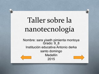 Taller sobre la
nanotecnología
Nombre: sara yiseth pimienta montoya
Grado: 9_8
Institución educativa Antonio derka
santo domingo
Medellín
2015
 