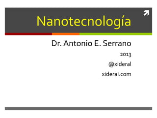 
Nanotecnología
Dr. Antonio E. Serrano
2013
@xideral
xideral.com
 