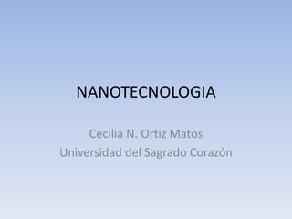 NANOTECNOLOGIA
Cecilia N. Ortiz Matos
Universidad del Sagrado Corazón
 