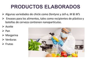 PRODUCTOS ELABORADOS
 Algunas variedades de chicle como Dentyne y Jell-o, M & M’s
 Envases para los alimentos, tales como recipientes de plástico y
botellas de cerveza contienen nanopartículas.
 Aceite
 Pan
 Margarina
 Verduras
 Frutas
 