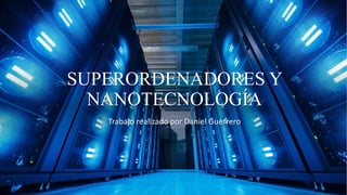 SUPERORDENADORES Y
NANOTECNOLOGÍA
Trabajo realizado por Daniel Guerrero
 