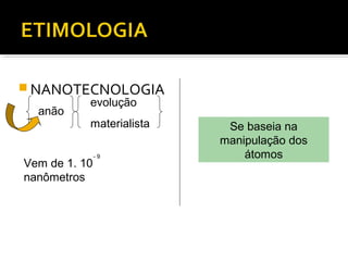  NANOTECNOLOGIA
anão
Vem de 1. 10
nanômetros
- 9
evolução
materialista Se baseia na
manipulação dos
átomos
 