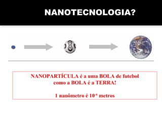 NANOTECNOLOGIA?
NANOPARTÍCULA é a uma BOLA de futebol
como a BOLA é a TERRA!
1 nanômetro é 10-9
metros
 