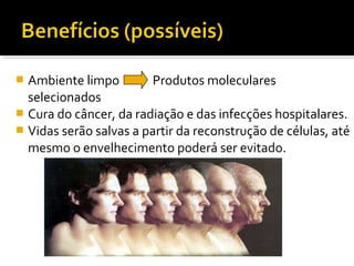  Ambiente limpo Produtos moleculares
selecionados
 Cura do câncer, da radiação e das infecções hospitalares.
 Vidas serão salvas a partir da reconstrução de células, até
mesmo o envelhecimento poderá ser evitado.
 