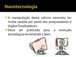  A manipulação desta ciência necessita ter
muita cautela por parte dos pesquisadores e
órgãos fiscalizadores.
 Deve ser praticada para a evolução
tecnológica envolvendo o bem.
 