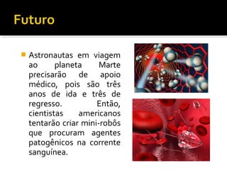  Astronautas em viagem
ao planeta Marte
precisarão de apoio
médico, pois são três
anos de ida e três de
regresso. Então,
cientistas americanos
tentarão criar mini-robôs
que procuram agentes
patogênicos na corrente
sanguínea.
 