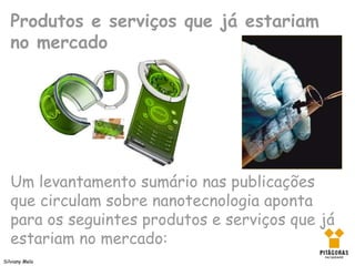 Produtos e serviços que já estariam
   no mercado




   Um levantamento sumário nas publicações
   que circulam sobre nanotecnologia aponta
   para os seguintes produtos e serviços que já
   estariam no mercado:
Silviany Melo
 