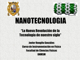 NANOTECNOLOGIA “ La Nueva Revolución de la Tecnología de nuestro siglo” Javier Rengifo Gonzáles Curso de Instrumentación en Física Facultad de Ciencias Físicas UNMSM 