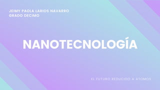 JEIMY PAOLA LARIOS NAVARRO
GRADO DECIMO
NANOTECNOLOGÍA
EL FUTURO REDUCIDO A ATOMOS
 
