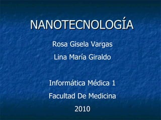 NANOTECNOLOGÍA Rosa Gisela Vargas Lina María Giraldo Informática Médica 1 Facultad De Medicina 2010 