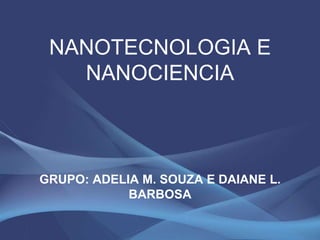 NANOTECNOLOGIA E
   NANOCIENCIA



GRUPO: ADELIA M. SOUZA E DAIANE L.
            BARBOSA
 