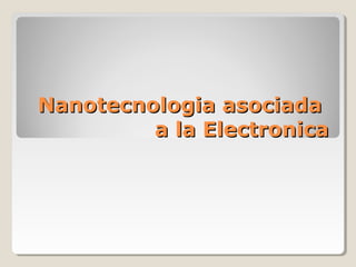 Nanotecnologia asociadaNanotecnologia asociada
a la Electronicaa la Electronica
 