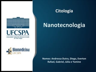Citologia 
Nanotecnologia 
Nomes: Andressa Dutra, Diego, Everton 
Rafael, Gabriel, Júlia e Yamine 
 
