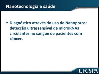 Nanotecnologia e saúde 
• Diagnóstico através do uso de Nanoporos: 
detecção ultrassensível de microRNAs 
circulantes no sangue de pacientes com 
câncer. 
 
