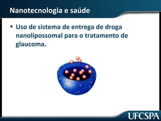 Nanotecnologia e saúde 
• Uso de sistema de entrega de droga 
nanolipossomal para o tratamento de 
glaucoma. 
 