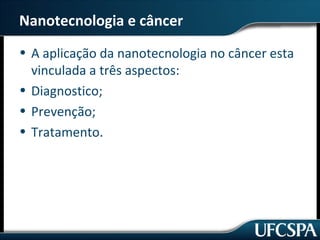 Nanotecnologia e câncer 
• A aplicação da nanotecnologia no câncer esta 
vinculada a três aspectos: 
• Diagnostico; 
• Prevenção; 
• Tratamento. 
 