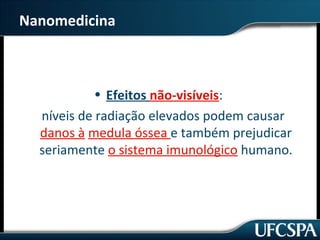 Nanomedicina 
• Efeitos não-visíveis: 
níveis de radiação elevados podem causar 
danos à medula óssea e também prejudicar 
seriamente o sistema imunológico humano. 
 