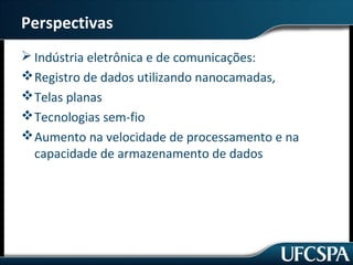 Perspectivas 
Indústria eletrônica e de comunicações: 
Registro de dados utilizando nanocamadas, 
Telas planas 
Tecnologias sem-fio 
Aumento na velocidade de processamento e na 
capacidade de armazenamento de dados 
 